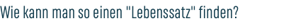Wie kann man so einen "Lebenssatz" finden?