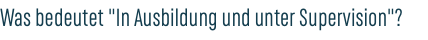 Was bedeutet "In Ausbildung und unter Supervision"?