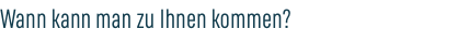 Wann kann man zu Ihnen kommen?