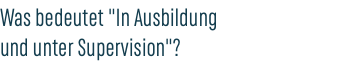 Was bedeutet "In Ausbildung  und unter Supervision"?